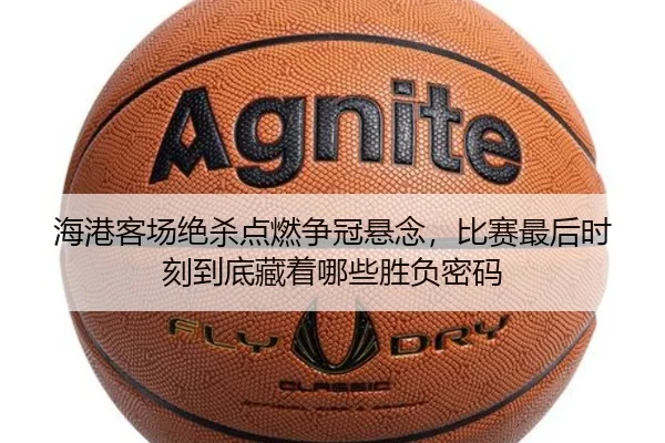 海港客场绝杀点燃争冠悬念，比赛最后时刻到底藏着哪些胜负密码